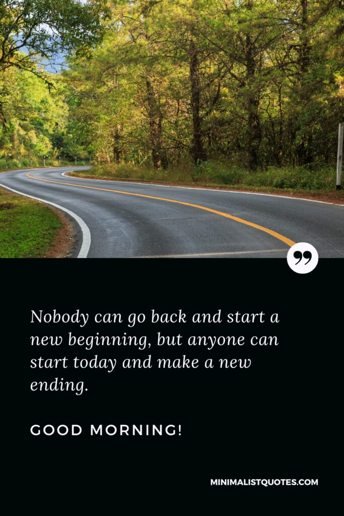 Good Morning Wishes Nobody can go back and start a new beginning, but anyone can start today and make a new ending. Good Morning!