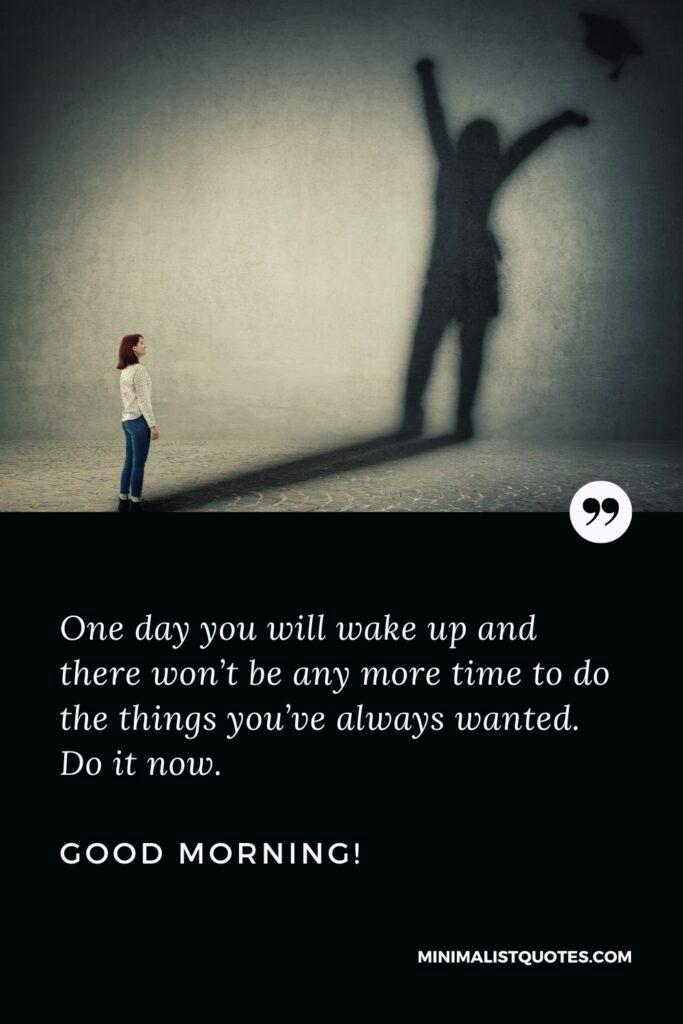Good Morning Image One day you will wake up and there won’t be any more time to do the things you’ve always wanted. Do it now. Good Morning!