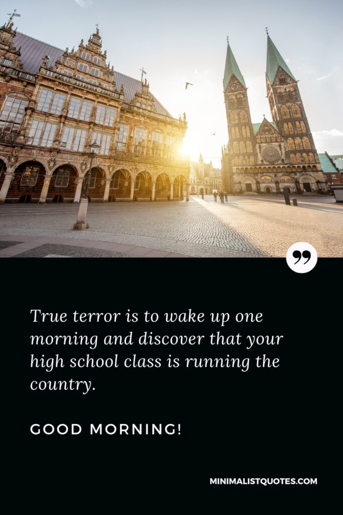 Good Morning Image True terror is to wake up one morning and discover that your high school class is running the country. Good Morning!