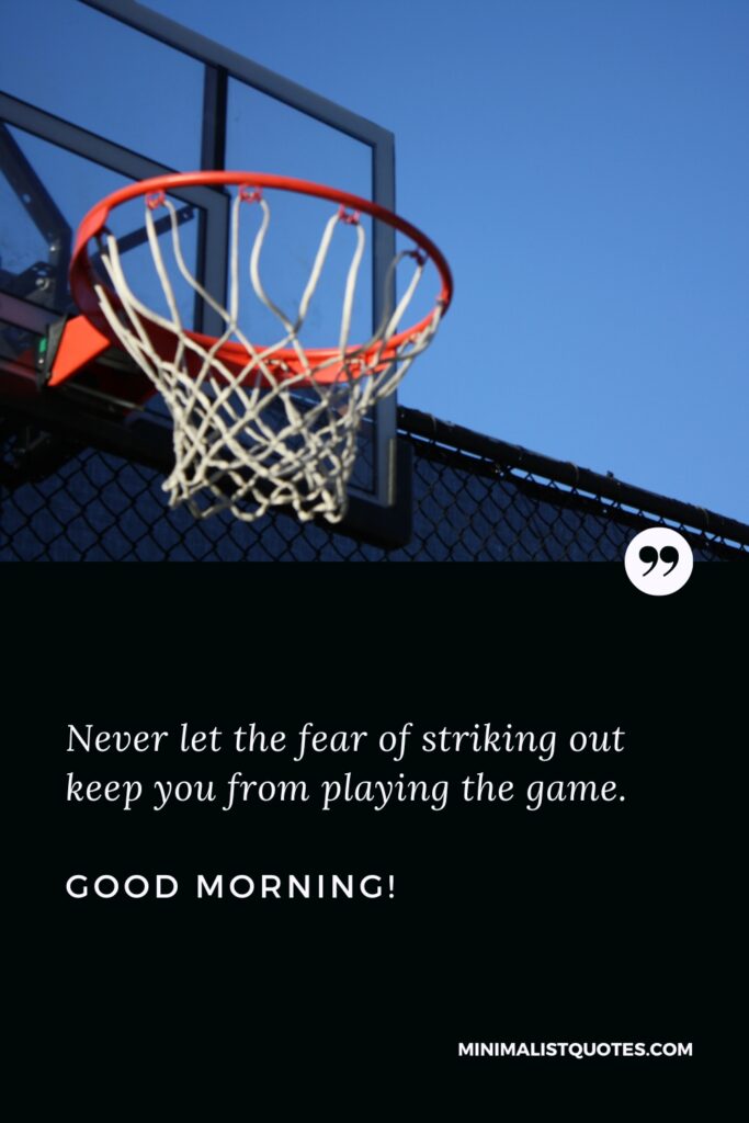 Good Morning Wishes Never let the fear of striking out keep you from playing the game. Good Morning!