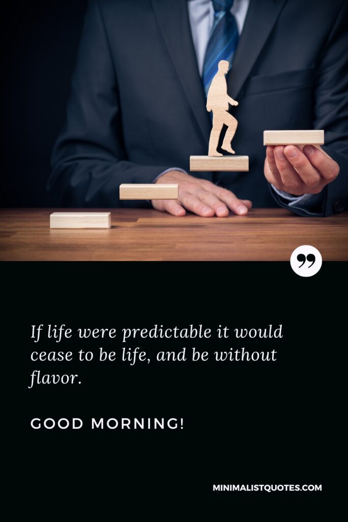 Good Morning Thought If life were predictable it would cease to be life, and be without flavor. Good Morning!