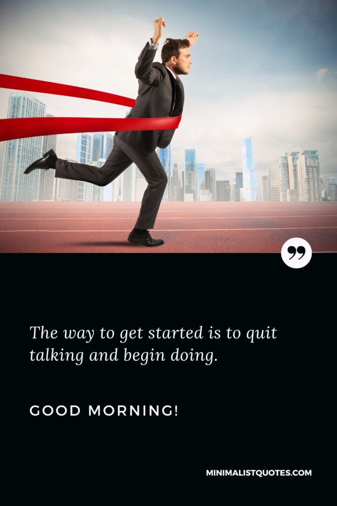 Good Morning Wishes The way to get started is to quit talking and begin doing. Good Morning!