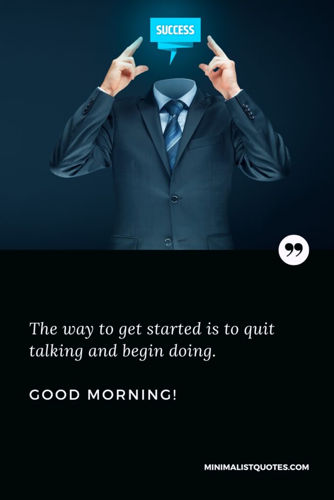 Good Morning Wishes The way to get started is to quit talking and begin doing. Good Morning!