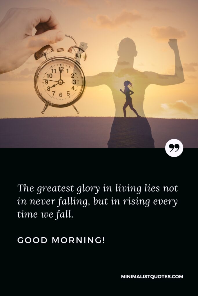 Good Morning Thought The greatest glory in living lies not in never falling, but in rising every time we fall. Good Morning!