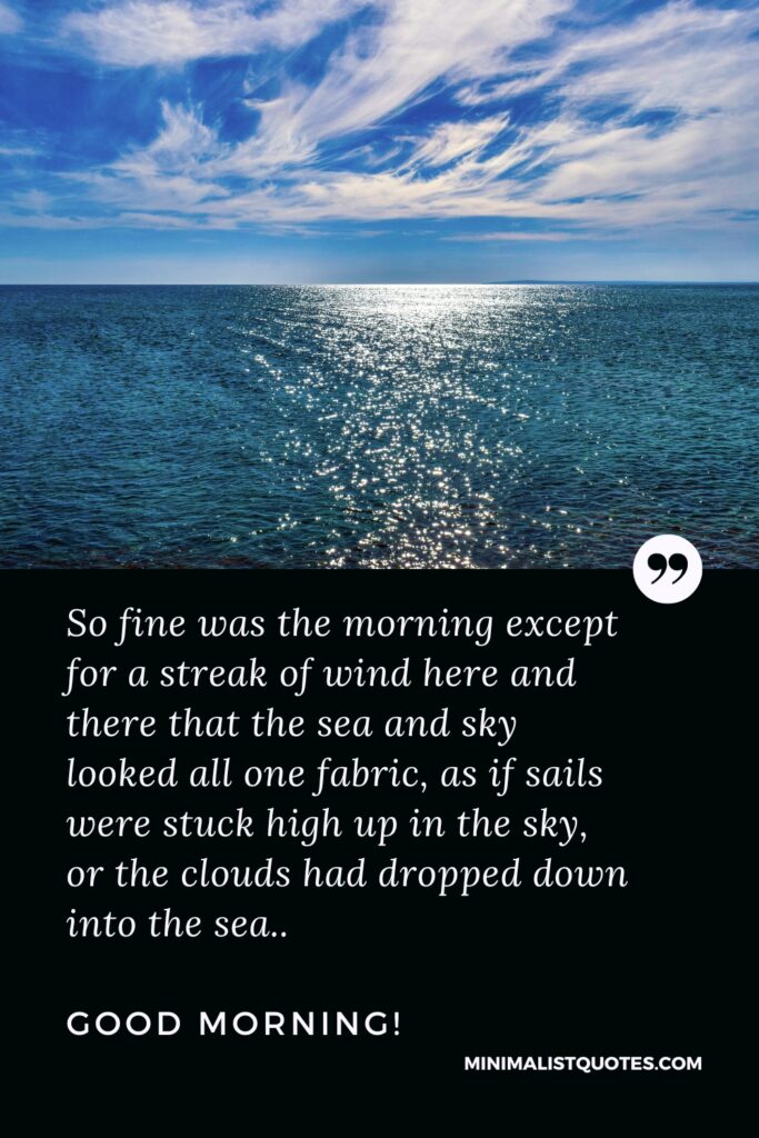 Good Morning Image So fine was the morning except for a streak of wind here and there that the sea and sky looked all one fabric, as if sails were stuck high up in the sky, or the clouds had dropped down into the sea. Good Morning!