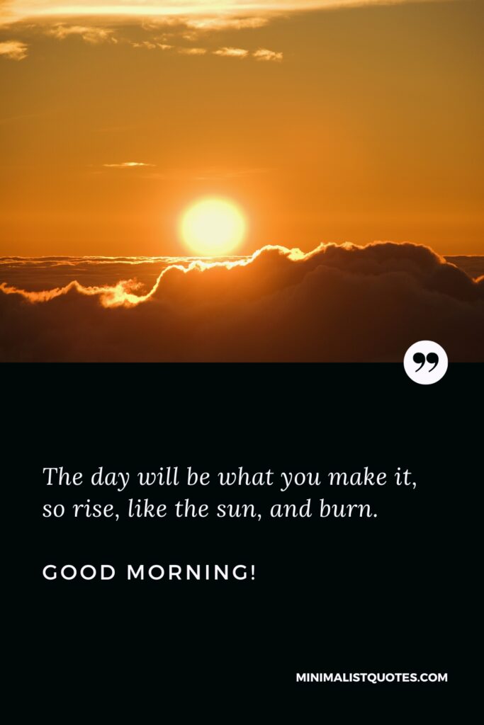 Good Morning Quotes The day will be what you make it, so rise, like the sun, and burn. Good Morning!