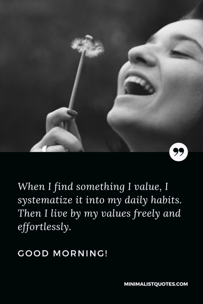 Good Morning Wishes When I find something I value, I systematize it into my daily habits. Then I live by my values freely and effortlessly. Good Morning!