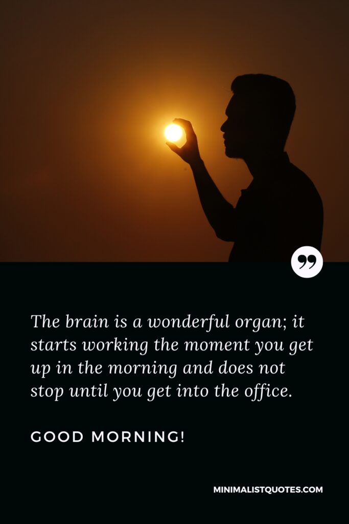 Good Morning Image The brain is a wonderful organ; it starts working the moment you get up in the morning and does not stop until you get into the office. Good Morning!