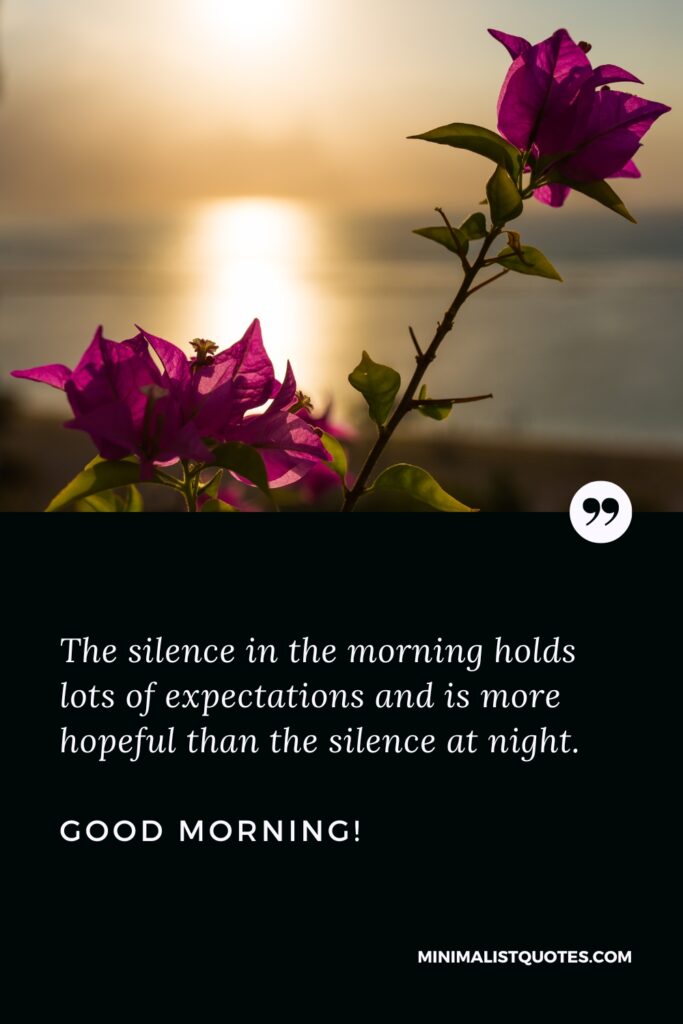Good Morning Wishes The silence in the morning holds lots of expectations and is more hopeful than the silence at night. Good Morning!