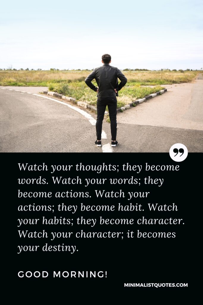 Good Morning Wishes Watch your thoughts; they become words. Watch your words; they become actions. Watch your actions; they become habit. Watch your habits; they become character. Watch your character; it becomes your destiny. Good Morning!