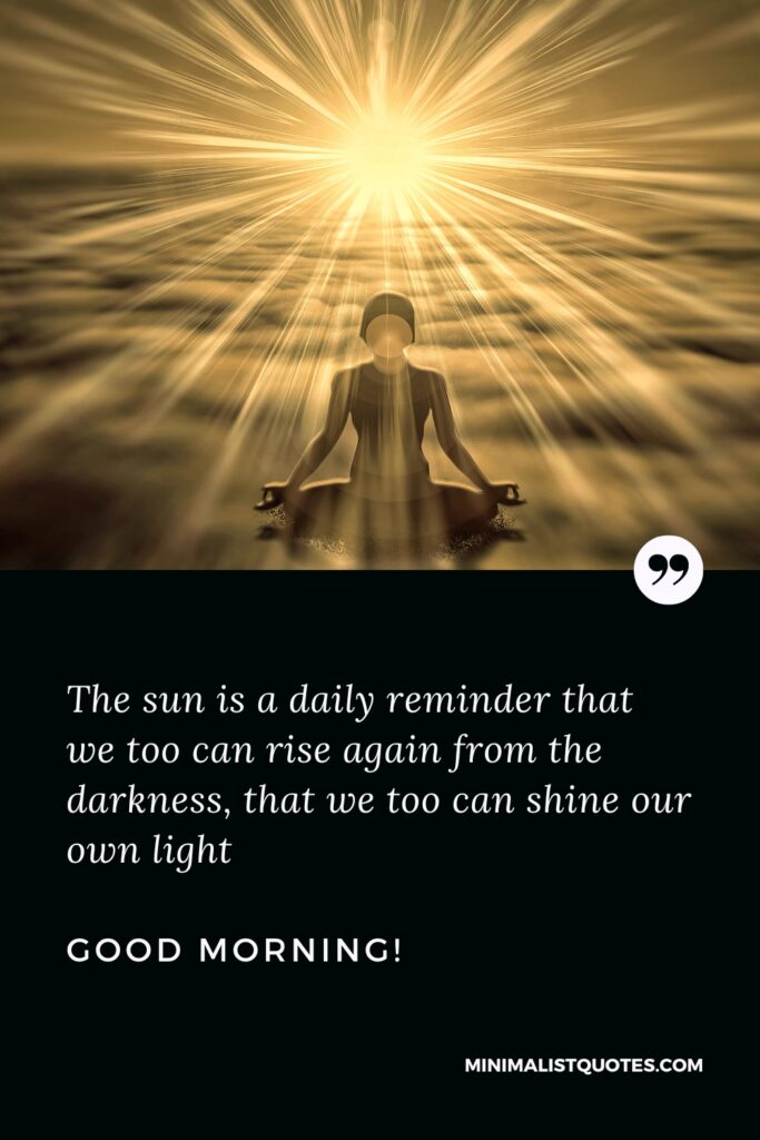 Good Morning Inspiration The sun is a daily reminder that we too can rise again from the darkness, that we too can shine our own light. Good Morning!