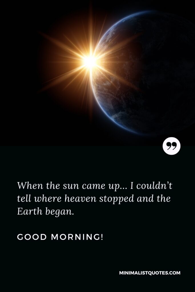 Good Morning Quotes When the sun came up… I couldn’t tell where heaven stopped and the Earth began. Good Morning!
