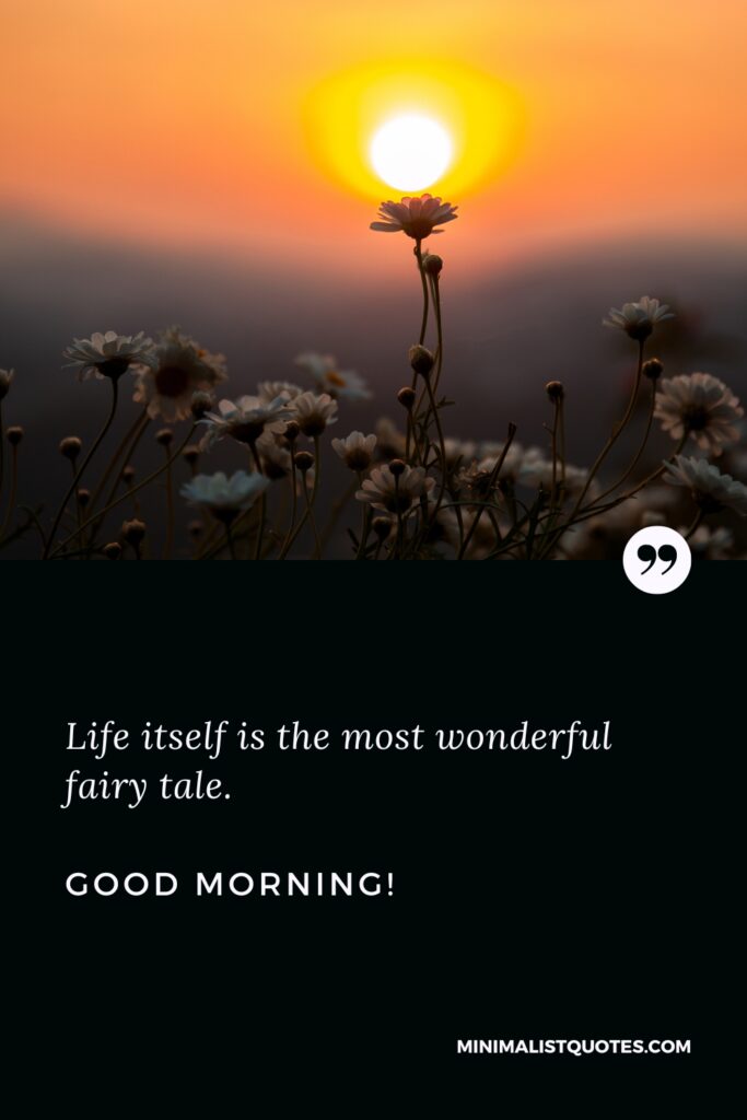Good Morning Thought Life itself is the most wonderful fairy tale. Good Morning!
