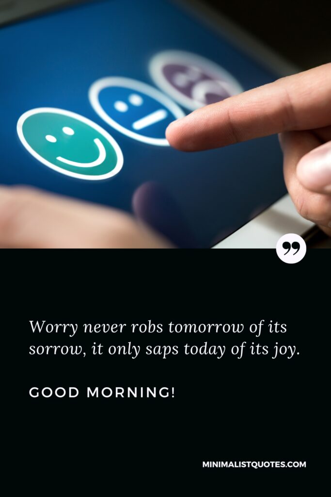 Good Morning Quotes Worry never robs tomorrow of its sorrow, it only saps today of its joy. Good Morning!