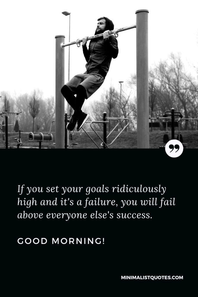 Good Morning Thought f you set your goals ridiculously high and it's a failure, you will fail above everyone else's success. Good Morning!