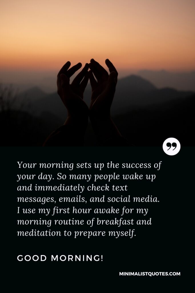 Good Morning Thought Your morning sets up the success of your day. So many people wake up and immediately check text messages, emails, and social media. I use my first hour awake for my morning routine of breakfast and meditation to prepare myself. Good Morning!