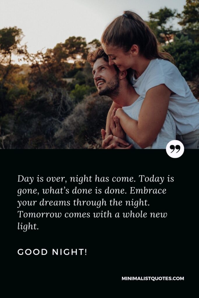 Good Night Thought: Day is over, night has come. Today is gone, what’s done is done. Embrace your dreams through the night. Tomorrow comes with a whole new light. Good Night!