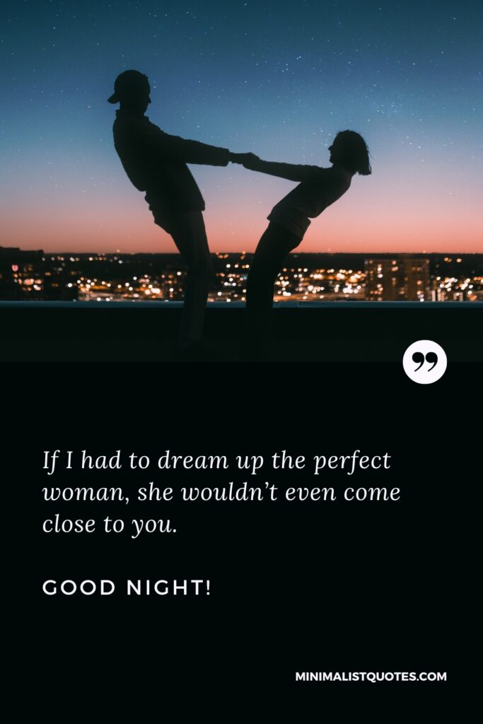Good Night Thought If I had to dream up the perfect woman, she wouldn’t even come close to you. Good Night!