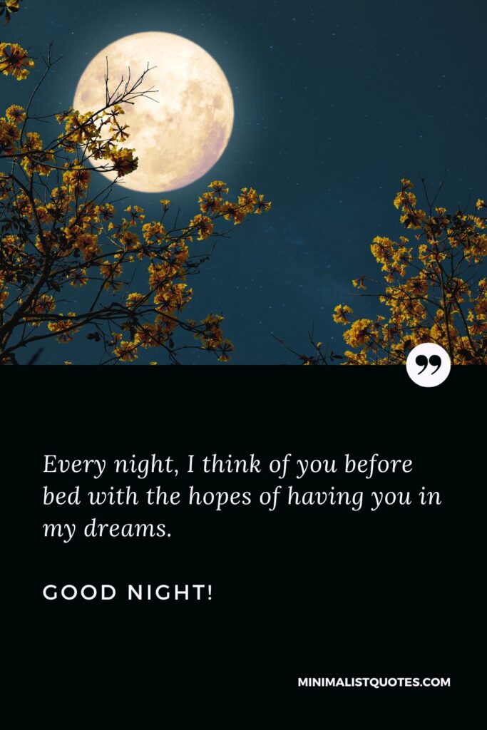 Good Night Message Every night, I think of you before bed with the hopes of having you in my dreams. Good Night!