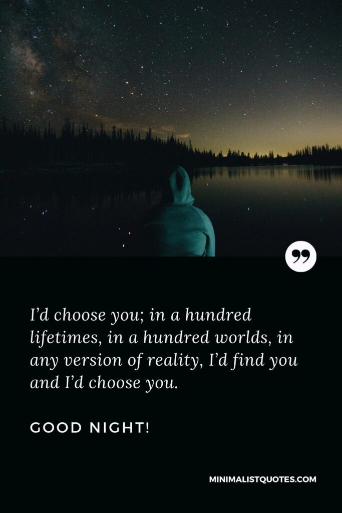 Good Night Image I’d choose you; in a hundred lifetimes, in a hundred worlds, in any version of reality, I’d find you and I’d choose you. Good Night!