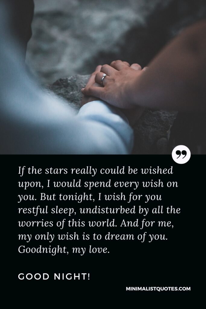 Good Night Thought If the stars really could be wished upon, I would spend every wish on you. But tonight, I wish for you restful sleep, undisturbed by all the worries of this world. And for me, my only wish is to dream of you. Goodnight, my love. Good Night!