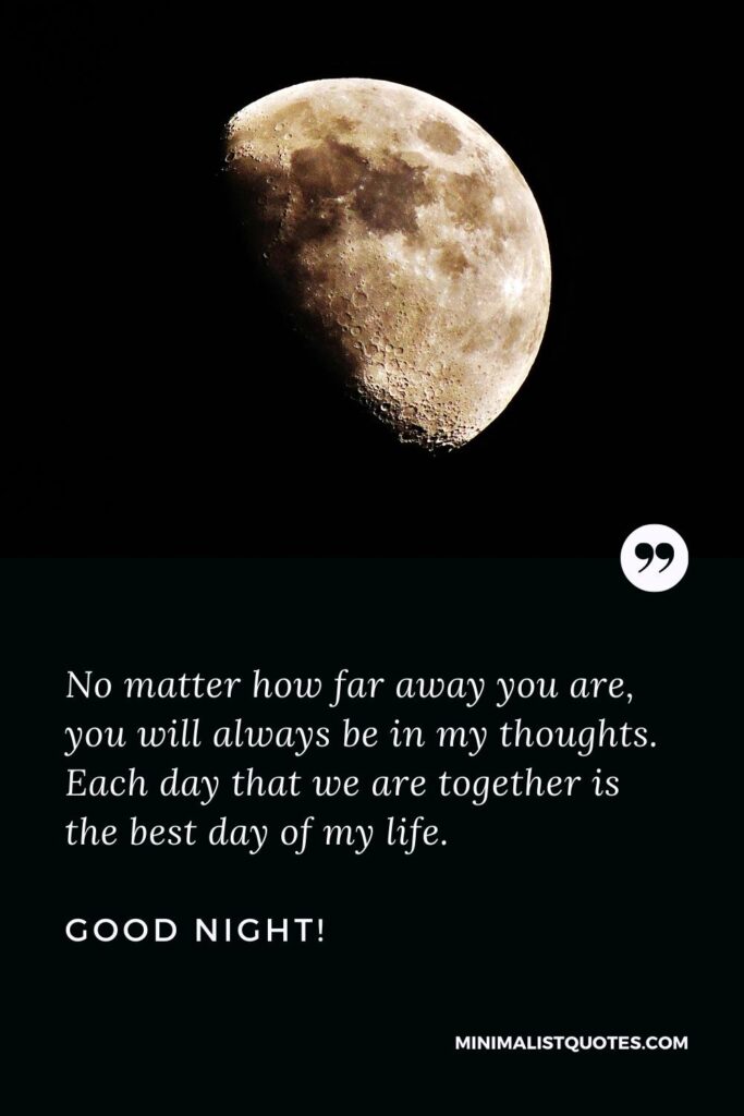 Good Night Wishes No matter how far away you are, you will always be in my thoughts. Each day that we are together is the best day of my life. Good Night!