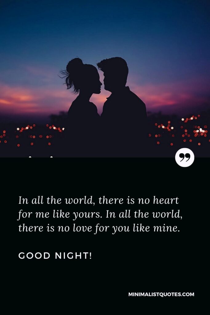 Good Night Quotes In all the world, there is no heart for me like yours. In all the world, there is no love for you like mine. Good Night!