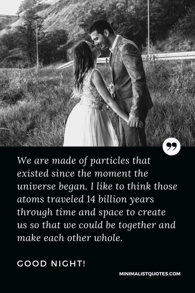 Good Night Thought We are made of particles that existed since the moment the universe began. I like to think those atoms traveled 14 billion years through time and space to create us so that we could be together and make each other whole. Good Night!