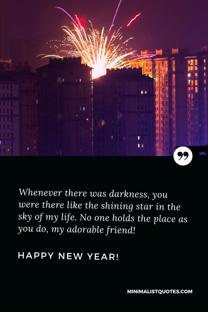Happy New Year Image: Whenever there was darkness, you were there like the shining star in the sky of my life. No one holds the place as you do, my adorable friend! Happy New Year!