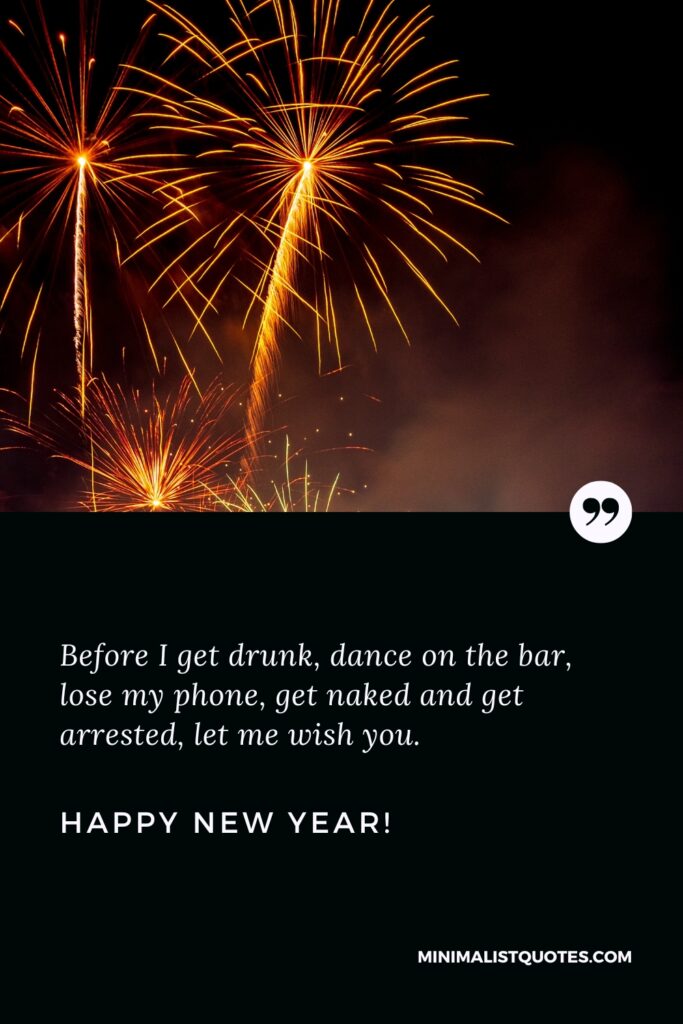 Happy New Year Message: Before I get drunk, dance on the bar, lose my phone, get naked and get arrested, let me wish you. Happy New Year!