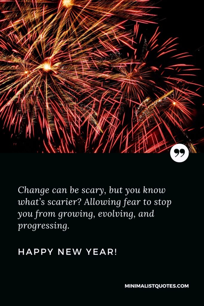 Happy New Year Message: Change can be scary, but you know what’s scarier? Allowing fear to stop you from growing, evolving, and progressing. Happy New Year!