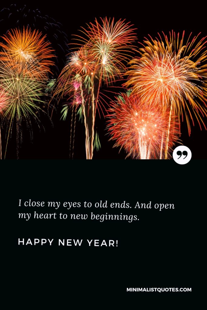 Happy New Year Message: I close my eyes to old ends. And open my heart to new beginnings. Happy New Year!