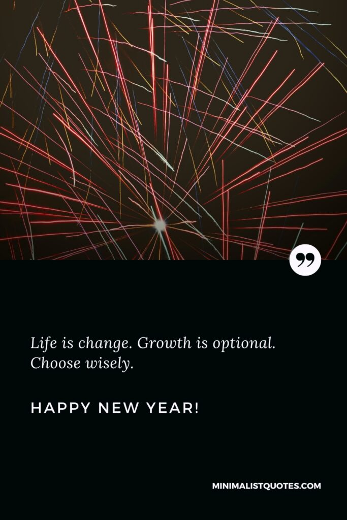 Happy New Year Quotes: Life is change. Growth is optional. Choose wisely. Happy New Year!