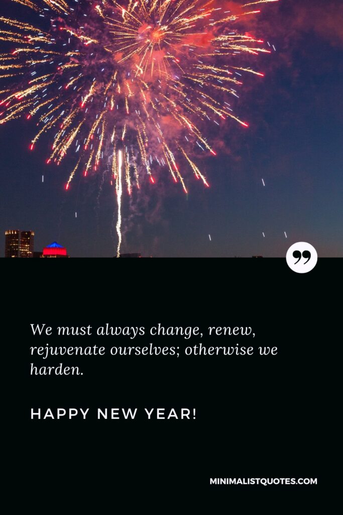 Happy New Year Quotes: We must always change, renew, rejuvenate ourselves; otherwise we harden. Happy New Year!