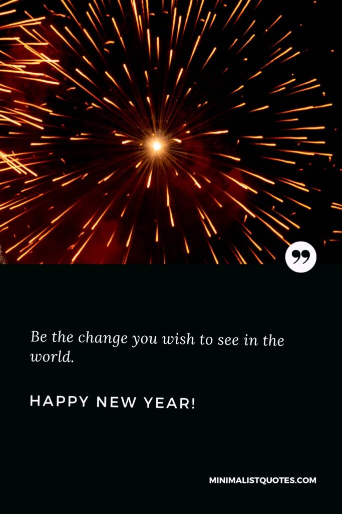 Happy New Year Thought: Be the change you wish to see in the world. Happy New Year!