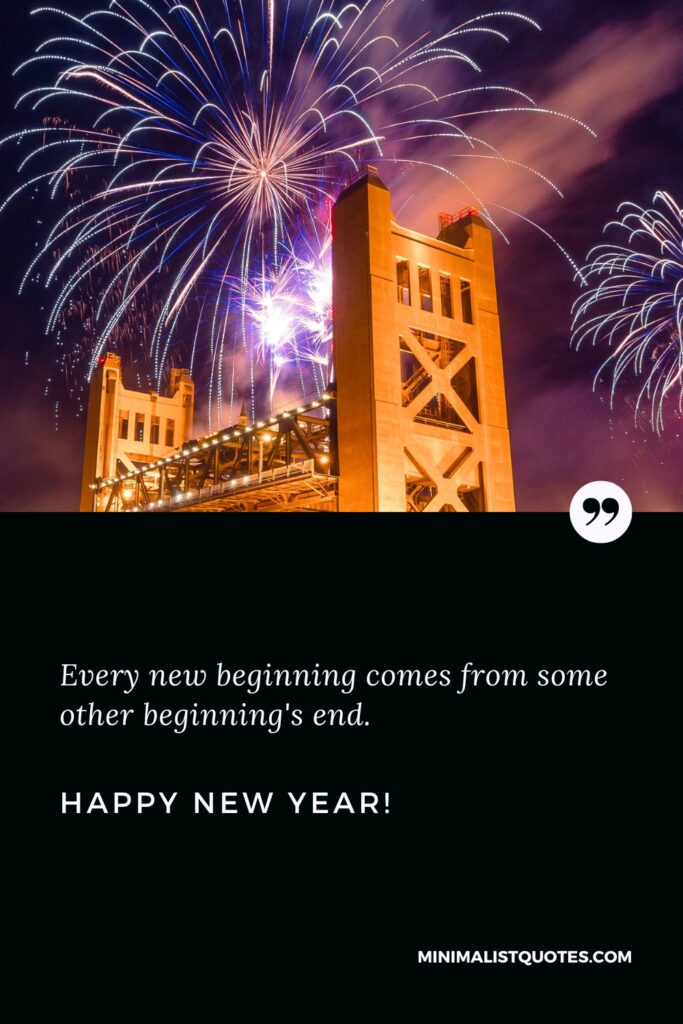 Happy New Year Thought: Every new beginning comes from some other beginning's end. Happy New Year!