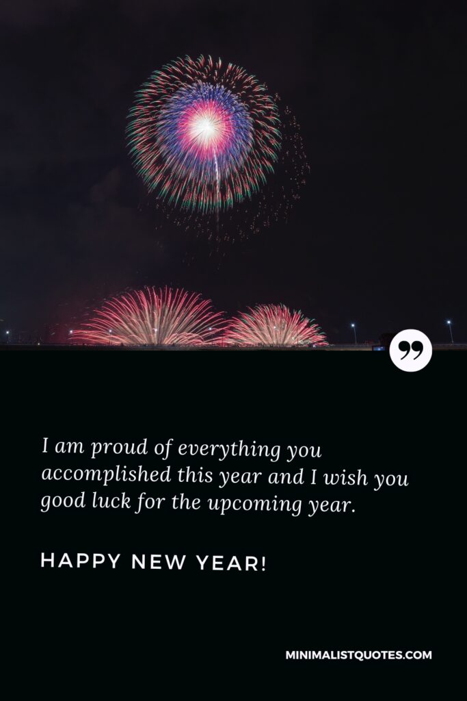 Happy New Year Thought: I am proud of everything you accomplished this year and I wish you good luck for the upcoming year. Happy New Year!