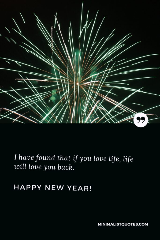 Happy New Year Thought: I have found that if you love life, life will love you back. Happy New Year!