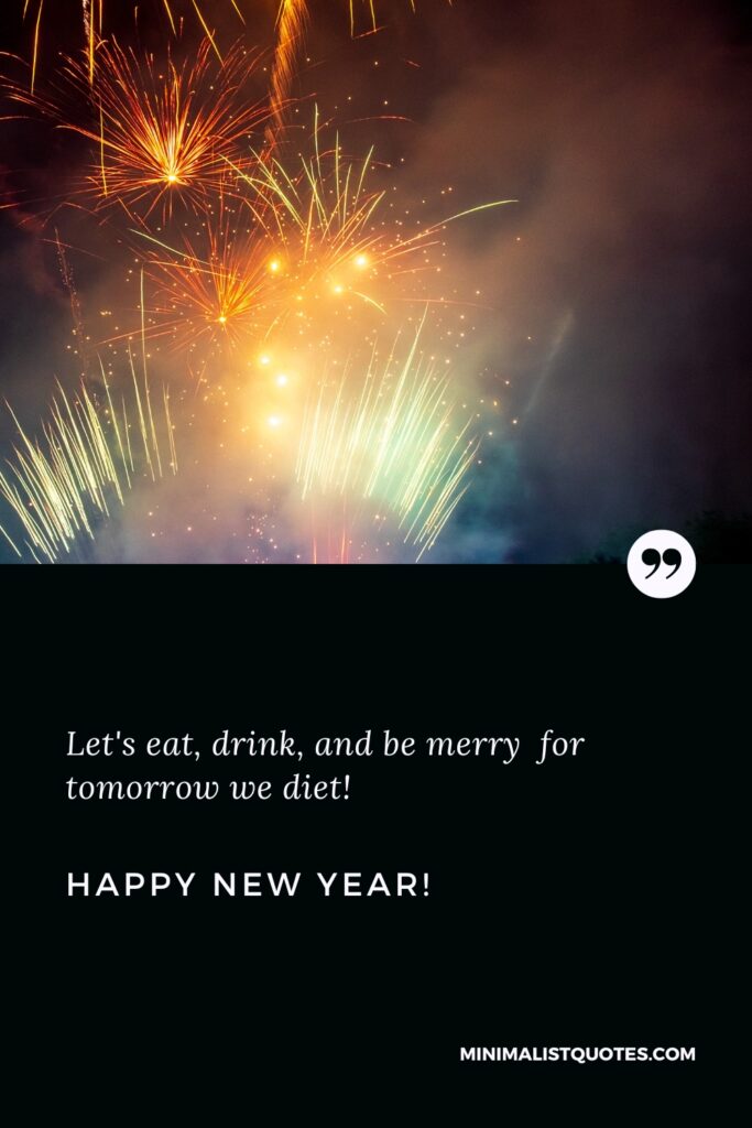 Happy New Year Thought: Let's eat, drink, and be merry for tomorrow we diet! Happy New Year!