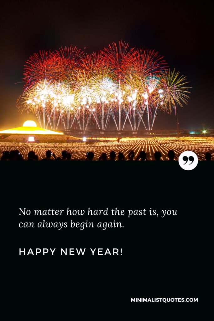 Happy New Year Thought: No matter how hard the past is, you can always begin again. Happy New Year!