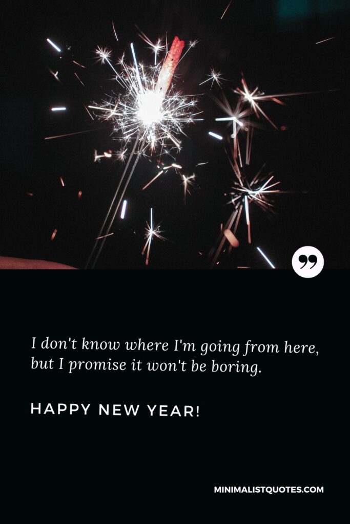 Happy New Year Thought: I don't know where I'm going from here, but I promise it won't be boring. Happy New Year!