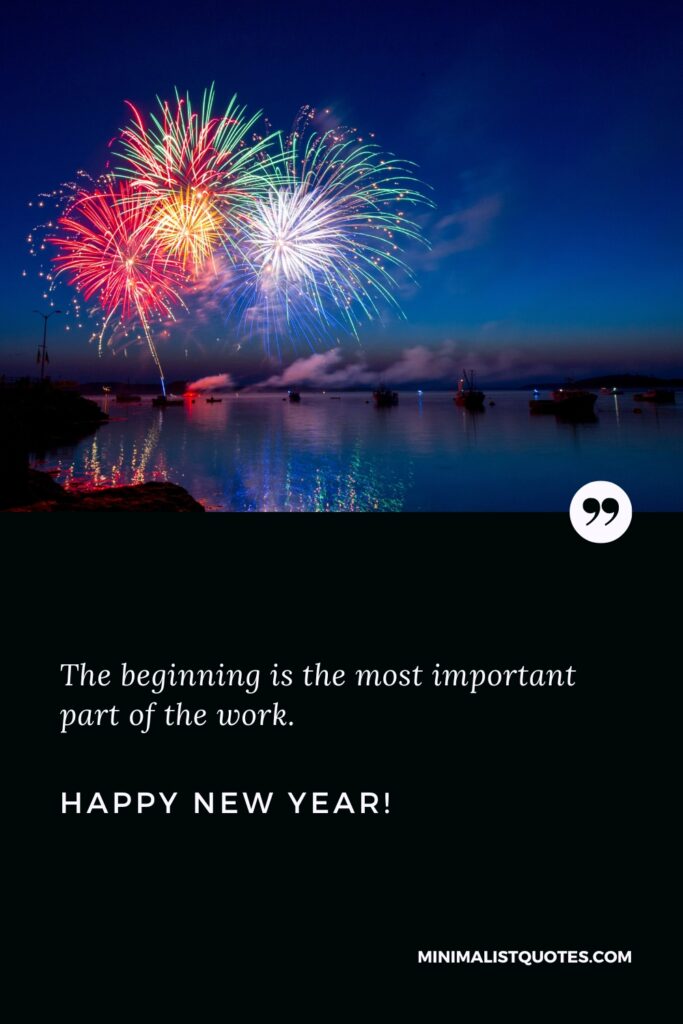 Happy New Year Thought: The beginning is the most important part of the work. Happy New Year!