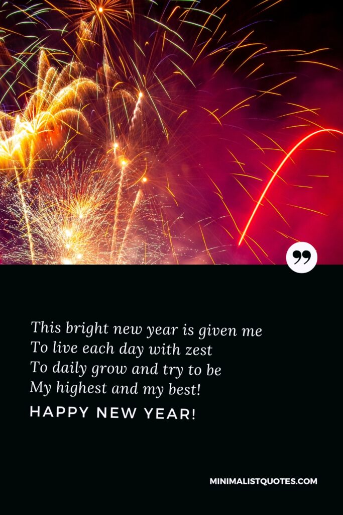 Happy New Year Thought: This bright new year is given me to live each day with zest to daily grow and try to be my highest and my best. Happy New Year!