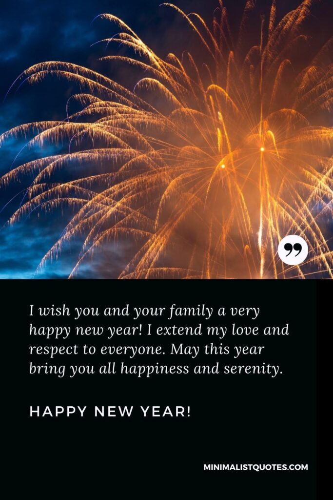 Happy New Year Wishes: I wish you and your family a very happy new year! I extend my love and respect to everyone. May this year bring you all happiness and serenity. Happy New Year!