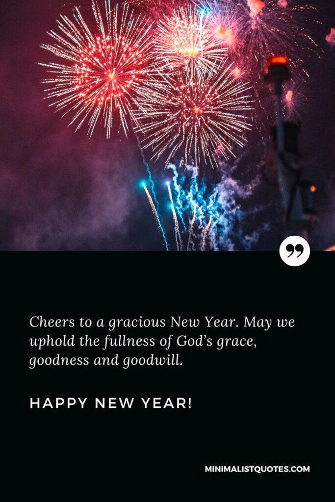 Happy New Year: Cheers to a gracious New Year. May we uphold the fullness of God’s grace, goodness and goodwill.