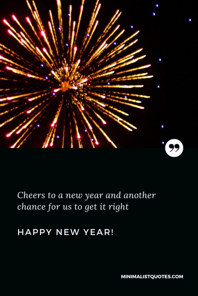 Happy New Year Wishes: Cheers to a new year and another chance for us to get it right. Happy New Year!