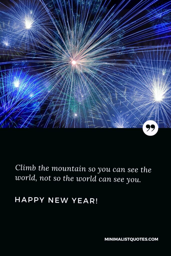 Climb the mountain so you can see the world, not so the world can see you. Happy New Year!