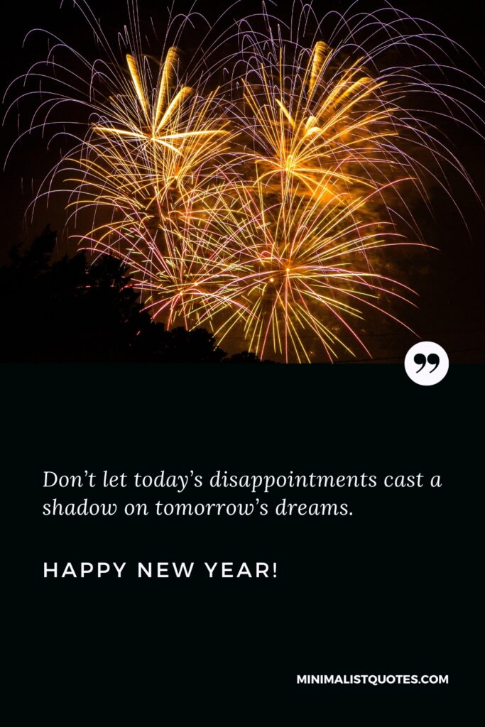 Happy New Year Wishes: Don’t let today’s disappointments cast a shadow on tomorrow’s dreams. Happy New Year!