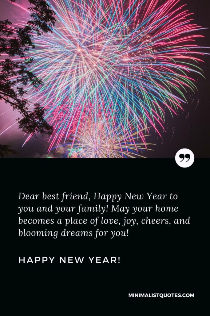 Happy New Year Wishes: Dear best friend, Happy New Year to you and your family! May your home becomes a place of love, joy, cheers, and blooming dreams for you! Happy New Year!
