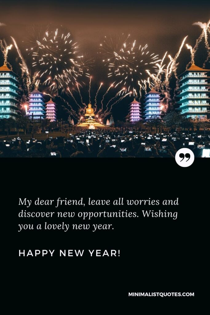 Happy New Year Wishes: My dear friend, leave all worries and discover new opportunities. Wishing you a lovely new year. Happy New Year!